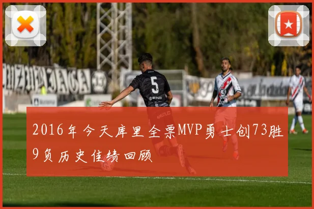 2016年今天库里全票MVP勇士创73胜9负历史佳绩回顾