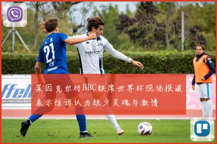 莱因克尔对BBC缺席世界杯现场报道表示惊讶认为缺少灵魂与激情