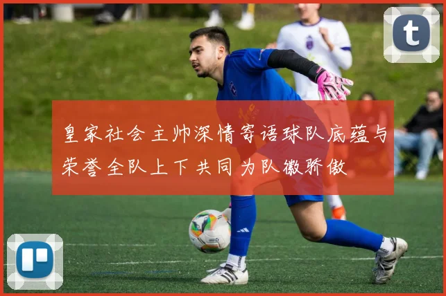 皇家社会主帅深情寄语球队底蕴与荣誉全队上下共同为队徽骄傲