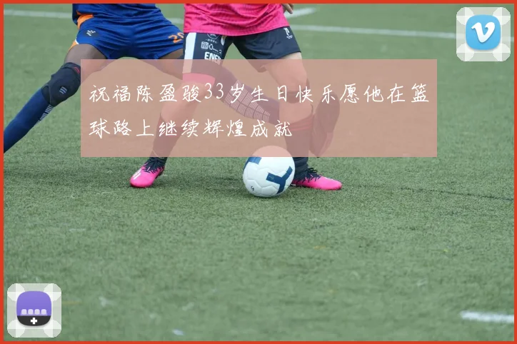 祝福陈盈骏33岁生日快乐愿他在篮球路上继续辉煌成就