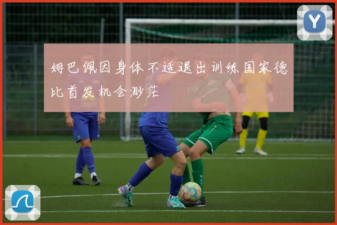 姆巴佩因身体不适退出训练国家德比首发机会渺茫