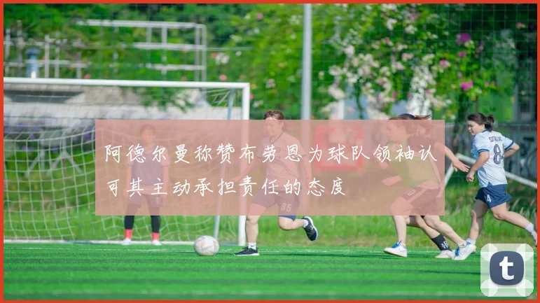 阿德尔曼称赞布劳恩为球队领袖认可其主动承担责任的态度