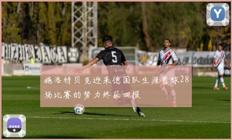 施洛特贝克迎来德国队生涯首球28场比赛的努力终获回报