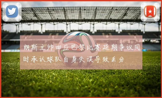 朗斯主帅回应巴黎比赛延期争议同时承认球队自身失误导致丢分