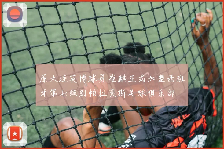 原大连英博球员崔麒正式加盟西班牙第七级别帕拉莫斯足球俱乐部