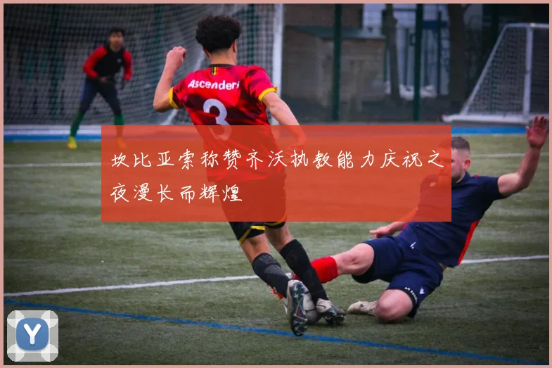 坎比亚索称赞齐沃执教能力庆祝之夜漫长而辉煌