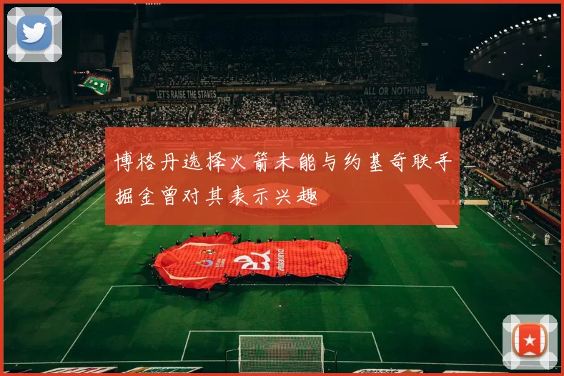 博格丹选择火箭未能与约基奇联手掘金曾对其表示兴趣