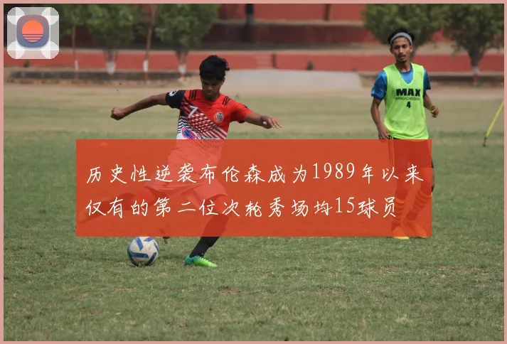 历史性逆袭布伦森成为1989年以来仅有的第二位次轮秀场均15球员